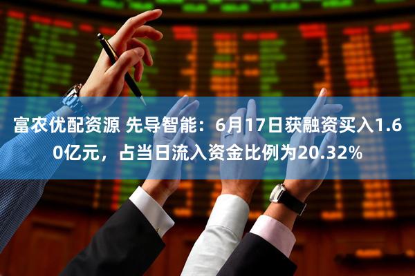 富农优配资源 先导智能：6月17日获融资买入1.60亿元，占当日流入资金比例为20.32%