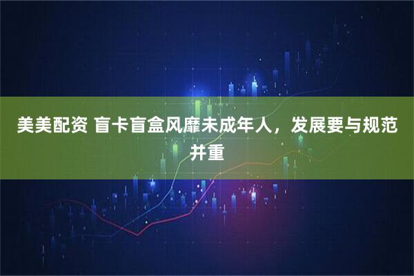 美美配资 盲卡盲盒风靡未成年人，发展要与规范并重