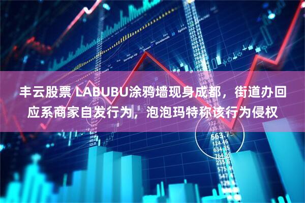 丰云股票 LABUBU涂鸦墙现身成都，街道办回应系商家自发行为，泡泡玛特称该行为侵权