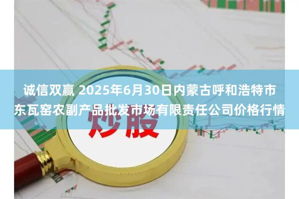 诚信双赢 2025年6月30日内蒙古呼和浩特市东瓦窑农副产品批发市场有限责任公司价格行情