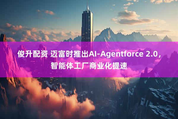 俊升配资 迈富时推出AI-Agentforce 2.0，智能体工厂商业化提速