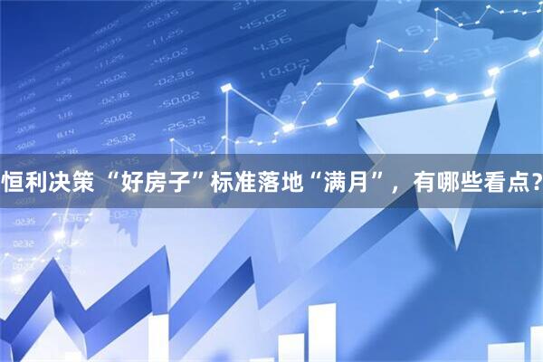 恒利决策 “好房子”标准落地“满月”，有哪些看点？