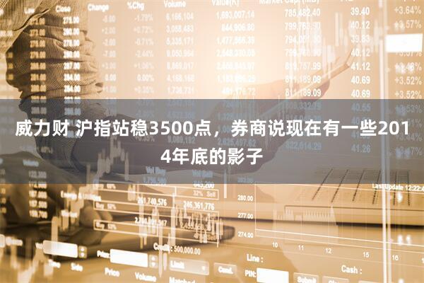 威力财 沪指站稳3500点，券商说现在有一些2014年底的影子