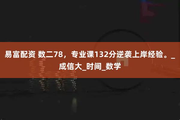 易富配资 数二78，专业课132分逆袭上岸经验。_成信大_时间_数学