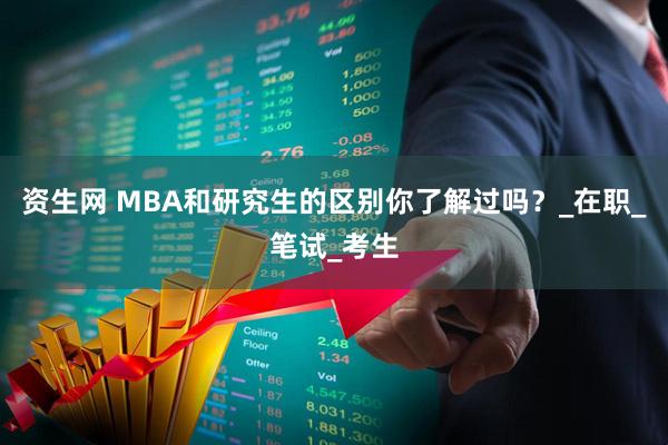 资生网 MBA和研究生的区别你了解过吗？_在职_笔试_考生