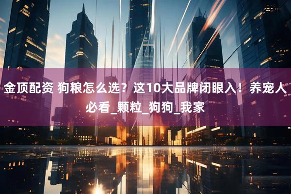 金顶配资 狗粮怎么选?这10大品牌闭眼入!养宠人必看_颗粒_狗狗_我家
