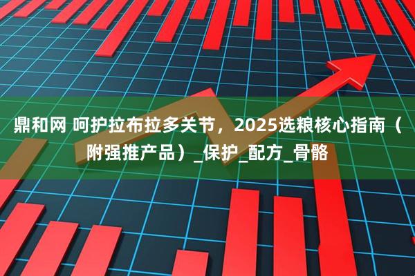 鼎和网 呵护拉布拉多关节，2025选粮核心指南（附强推产品）_保护_配方_骨骼