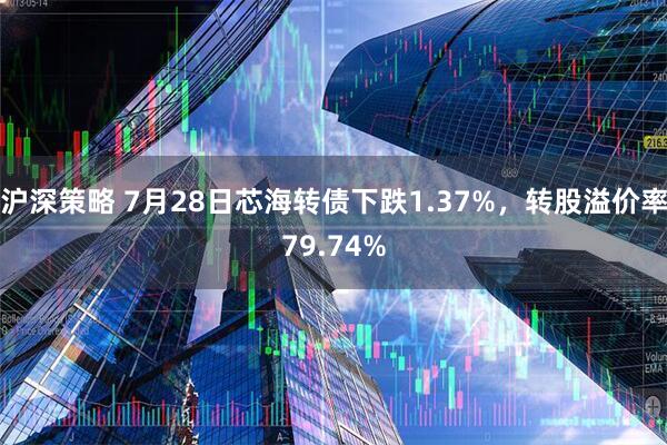 沪深策略 7月28日芯海转债下跌1.37%，转股溢价率79.74%