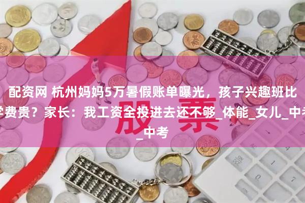 配资网 杭州妈妈5万暑假账单曝光，孩子兴趣班比学费贵？家长：我工资全投进去还不够_体能_女儿_中考