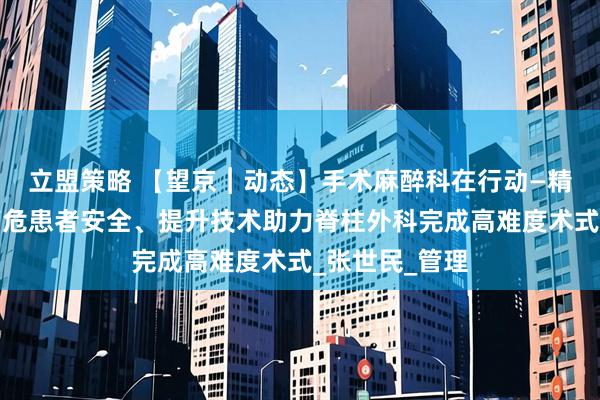 立盟策略 【望京︱动态】手术麻醉科在行动—精准麻醉保障高危患者安全、提升技术助力脊柱外科完成高难度术式_张世民_管理