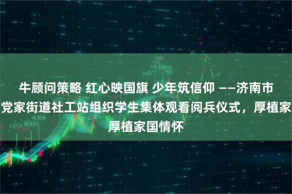 牛顾问策略 红心映国旗 少年筑信仰 ——济南市市中区党家街道社工站组织学生集体观看阅兵仪式,厚植家国情怀