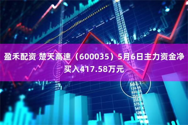 盈禾配资 楚天高速（600035）5月6日主力资金净买入417.58万元