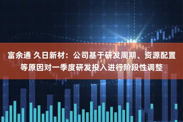 富余通 久日新材：公司基于研发周期、资源配置等原因对一季度研发投入进行阶段性调整