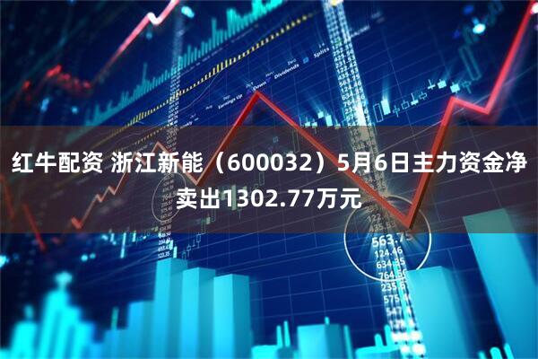 红牛配资 浙江新能（600032）5月6日主力资金净卖出1302.77万元