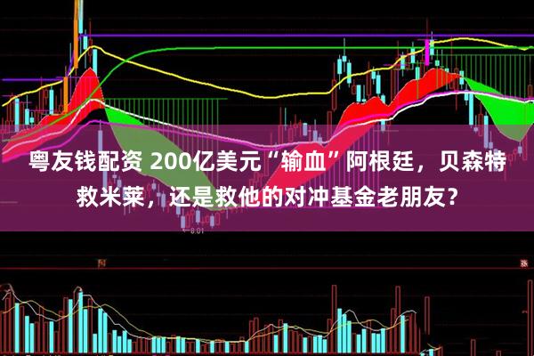 粤友钱配资 200亿美元“输血”阿根廷，贝森特救米莱，还是救他的对冲基金老朋友？