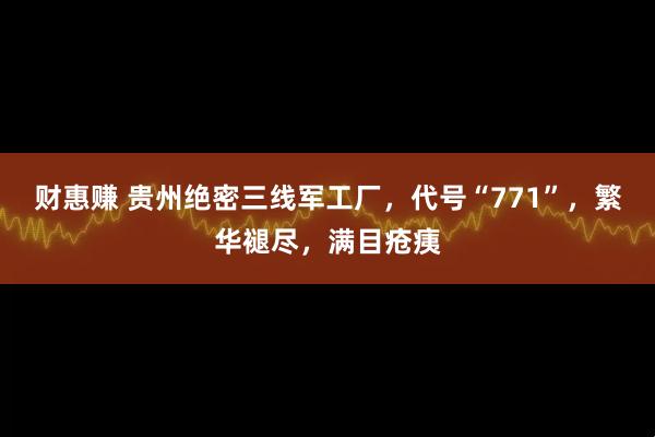 财惠赚 贵州绝密三线军工厂，代号“771”，繁华褪尽，满目疮痍