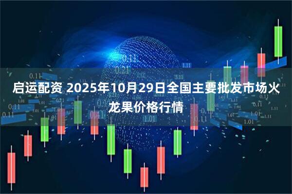 启运配资 2025年10月29日全国主要批发市场火龙果价格行情