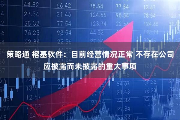 策略通 榕基软件：目前经营情况正常 不存在公司应披露而未披露的重大事项