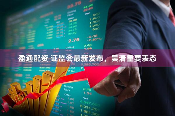 盈通配资 证监会最新发布，吴清重要表态