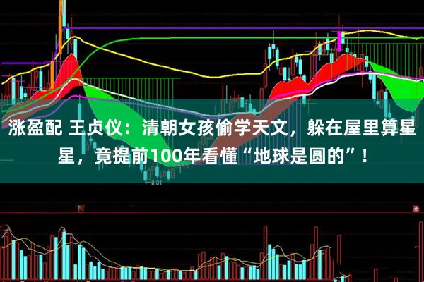涨盈配 王贞仪：清朝女孩偷学天文，躲在屋里算星星，竟提前100年看懂“地球是圆的”！