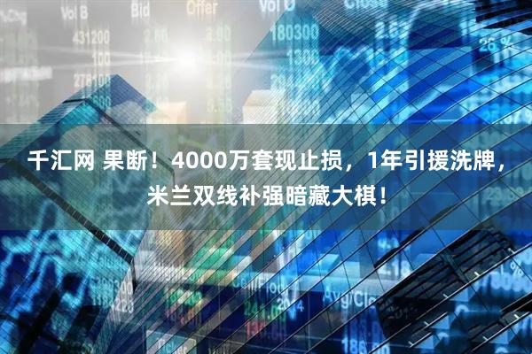 千汇网 果断!4000万套现止损,1年引援洗牌,米兰双线补强暗藏大棋!