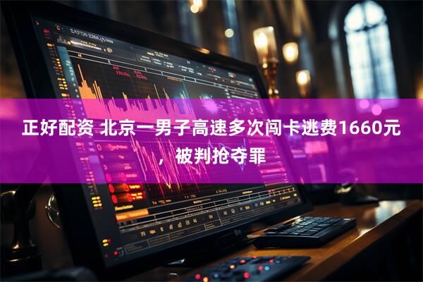 正好配资 北京一男子高速多次闯卡逃费1660元，被判抢夺罪