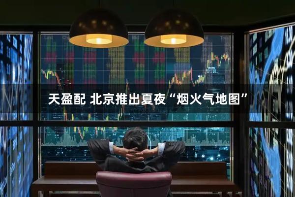 天盈配 北京推出夏夜“烟火气地图”