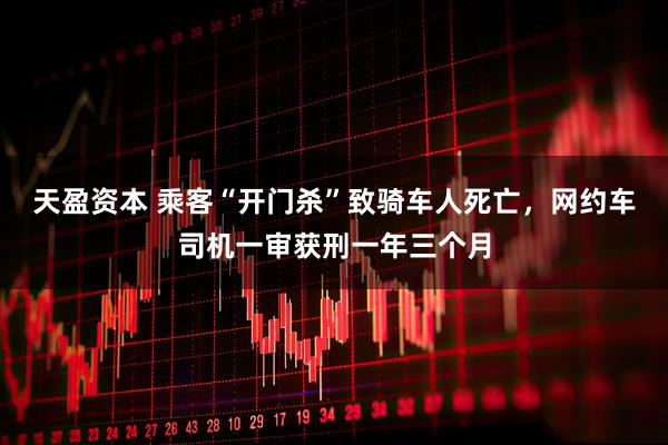 天盈资本 乘客“开门杀”致骑车人死亡，网约车司机一审获刑一年三个月