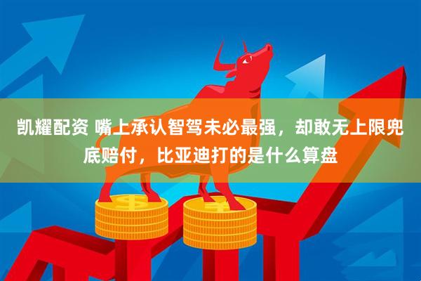 凯耀配资 嘴上承认智驾未必最强，却敢无上限兜底赔付，比亚迪打的是什么算盘